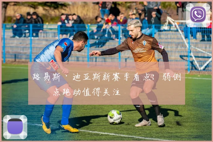 路易斯·迪亚斯新赛季看点：弱侧后点跑动值得关注