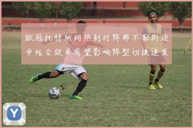 欧冠托特纳姆热刺对阵那不勒斯边中结合效率有望影响阵型切换速度