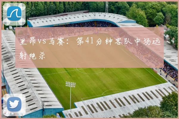 里昂vs马赛：第41分钟客队中场远射绝杀