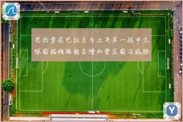 恩西索在巴拉圭与土耳其一战中无球前插线路能否增加禁区前沿威胁