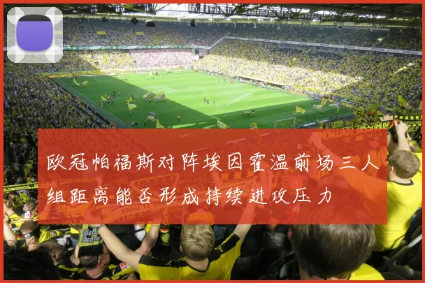 欧冠帕福斯对阵埃因霍温前场三人组距离能否形成持续进攻压力