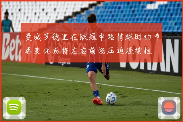 曼城罗德里在欧冠中路持球时的节奏变化或将左右前场压迫连续性