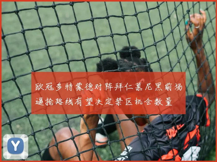 欧冠多特蒙德对阵拜仁慕尼黑前场逼抢路线有望决定禁区机会数量