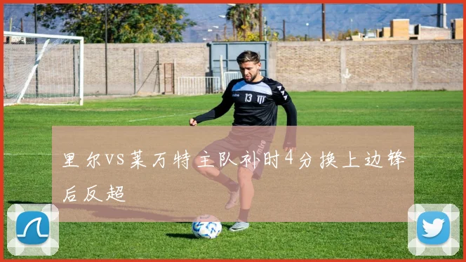 里尔vs莱万特主队补时4分换上边锋后反超
