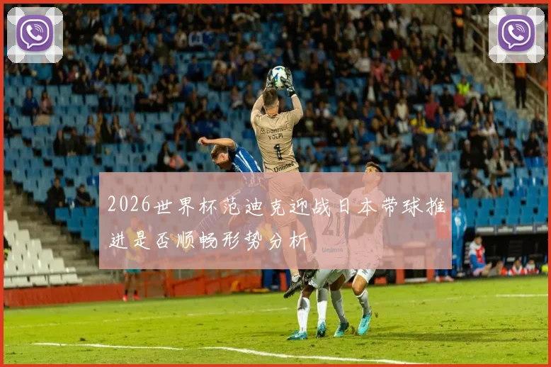2026世界杯范迪克迎战日本带球推进是否顺畅形势分析