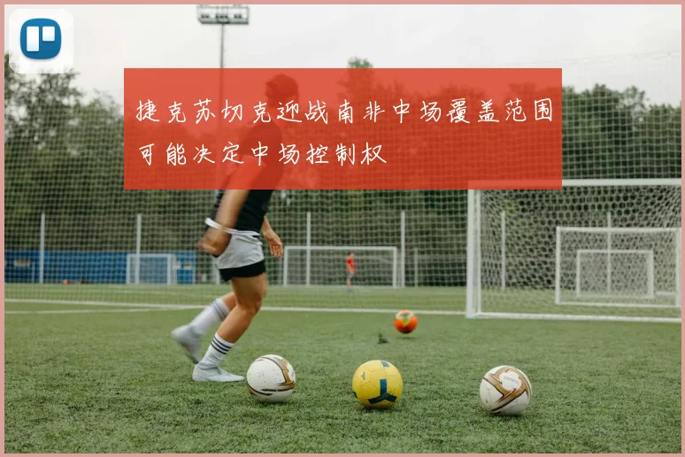 捷克苏切克迎战南非中场覆盖范围可能决定中场控制权