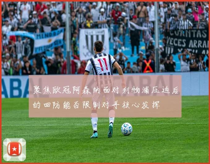 聚焦欧冠阿森纳面对利物浦压迫后的回防能否限制对手核心发挥