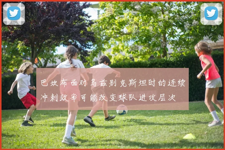 巴坎布面对乌兹别克斯坦时的连续冲刺效率可能改变球队进攻层次