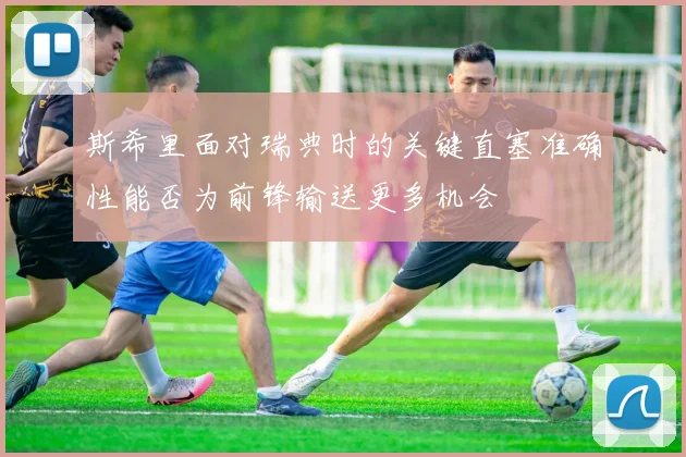 斯希里面对瑞典时的关键直塞准确性能否为前锋输送更多机会