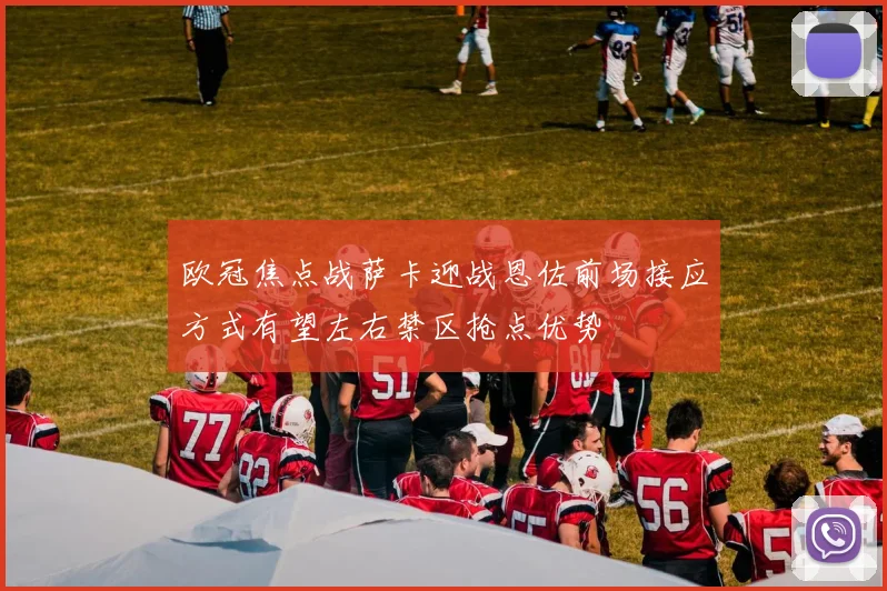 欧冠焦点战萨卡迎战恩佐前场接应方式有望左右禁区抢点优势