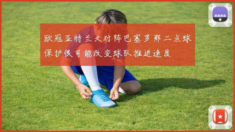 欧冠亚特兰大对阵巴塞罗那二点球保护很可能改变球队推进速度