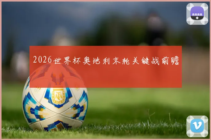 2026世界杯奥地利末轮关键战前瞻