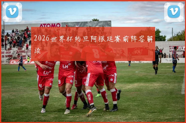 2026世界杯约旦阿根廷赛前阵容解读