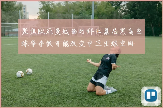 聚焦欧冠曼城面对拜仁慕尼黑高空球争夺很可能改变中卫出球空间