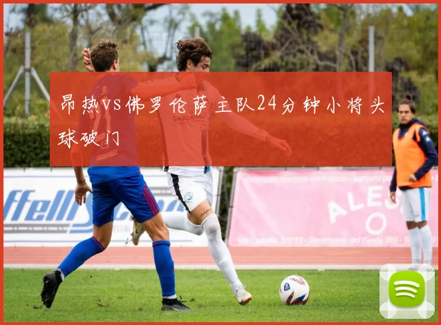 昂热vs佛罗伦萨主队24分钟小将头球破门