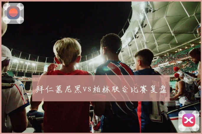 拜仁慕尼黑vs柏林联合比赛复盘