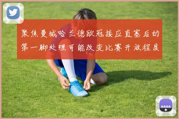 聚焦曼城哈兰德欧冠接应直塞后的第一脚处理可能改变比赛开放程度