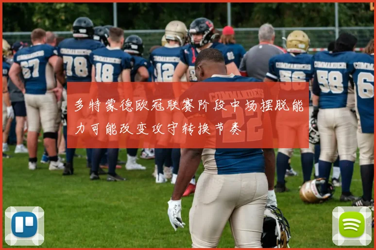 多特蒙德欧冠联赛阶段中场摆脱能力可能改变攻守转换节奏