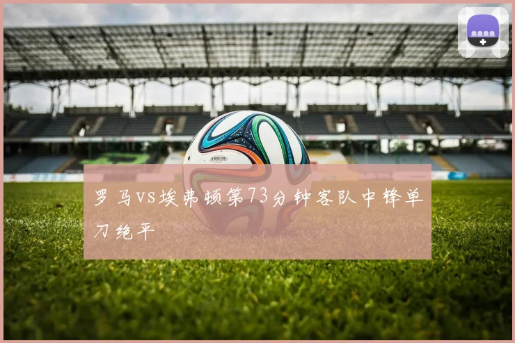 罗马vs埃弗顿第73分钟客队中锋单刀绝平