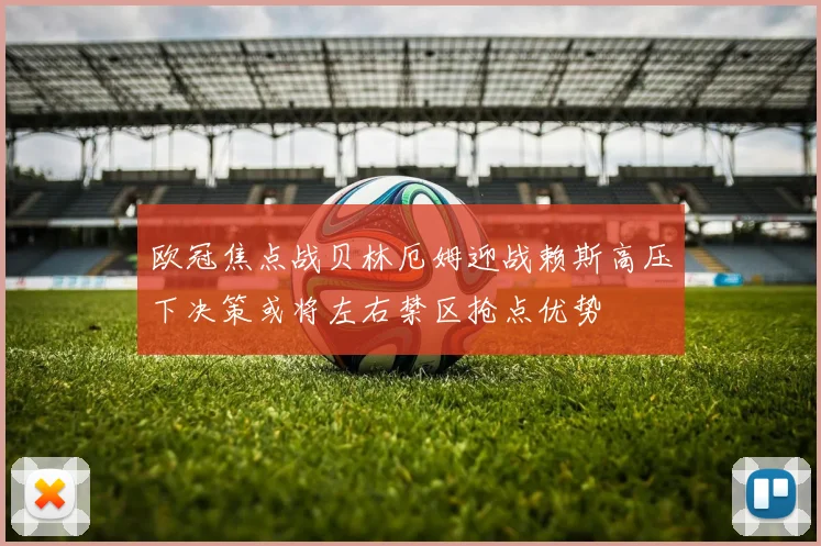 欧冠焦点战贝林厄姆迎战赖斯高压下决策或将左右禁区抢点优势