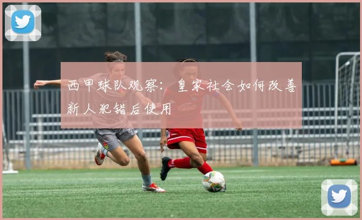 西甲球队观察：皇家社会如何改善新人犯错后使用